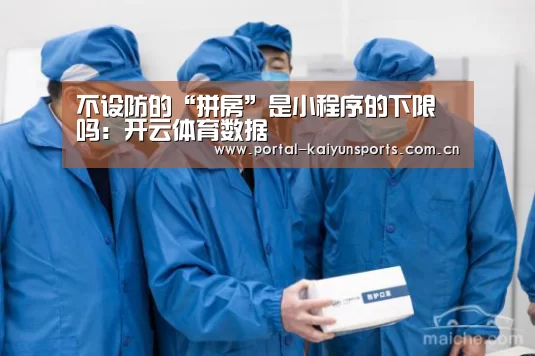 不设防的“拼房”是小程序的下限吗:开云体育数据(图1) 开云体育官网