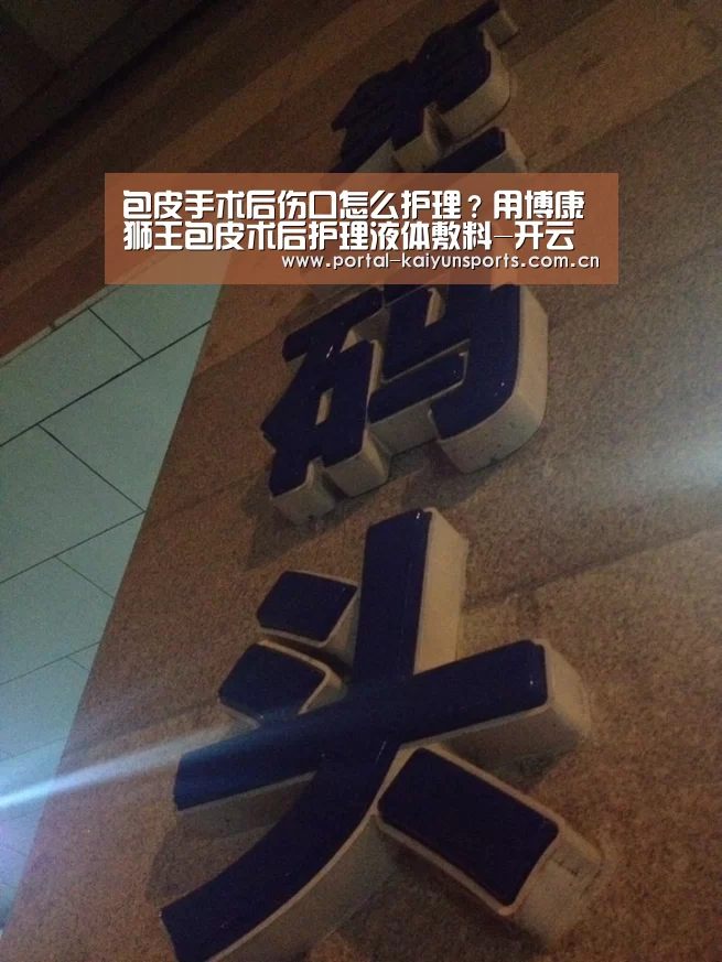 包皮手术后伤口怎么护理?用博康狮王包皮术后护理液体敷料-开云体育数据(图1) 开云体育高清直播